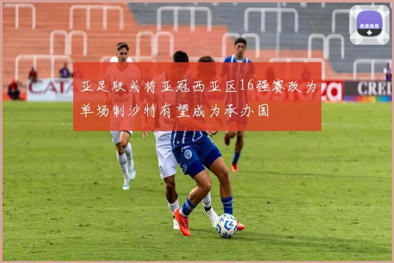 亚足联或将亚冠西亚区16强赛改为单场制沙特有望成为承办国