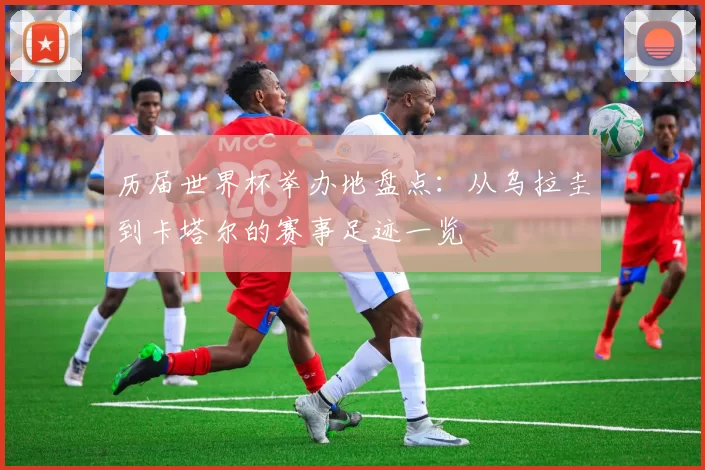 历届世界杯举办地盘点:从乌拉圭到卡塔尔的赛事足迹一览