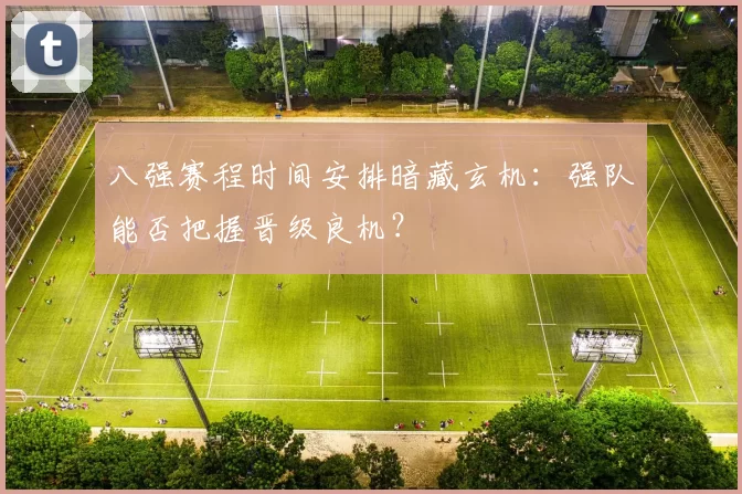 八强赛程时间安排暗藏玄机：强队能否把握晋级良机？