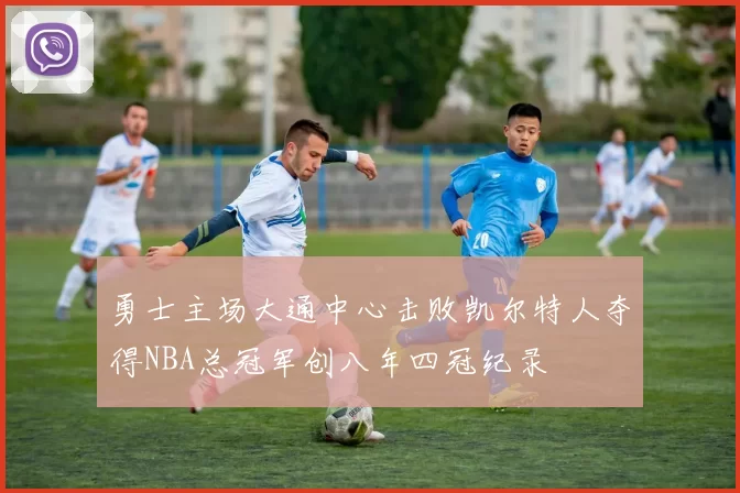 勇士主场大通中心击败凯尔特人夺得NBA总冠军创八年四冠纪录