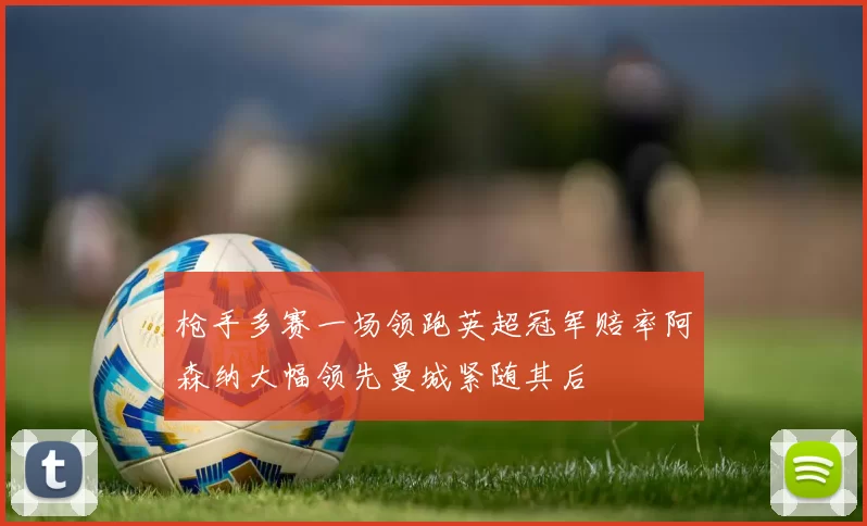 枪手多赛一场领跑英超冠军赔率阿森纳大幅领先曼城紧随其后