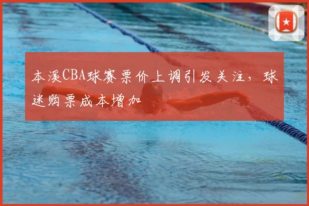 本溪CBA球赛票价上调引发关注,球迷购票成本增加