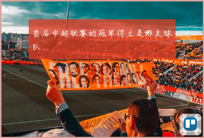 首届中超联赛的冠军得主是哪支球队