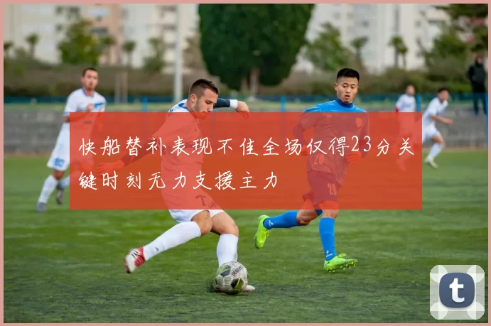 快船替补表现不佳全场仅得23分关键时刻无力支援主力