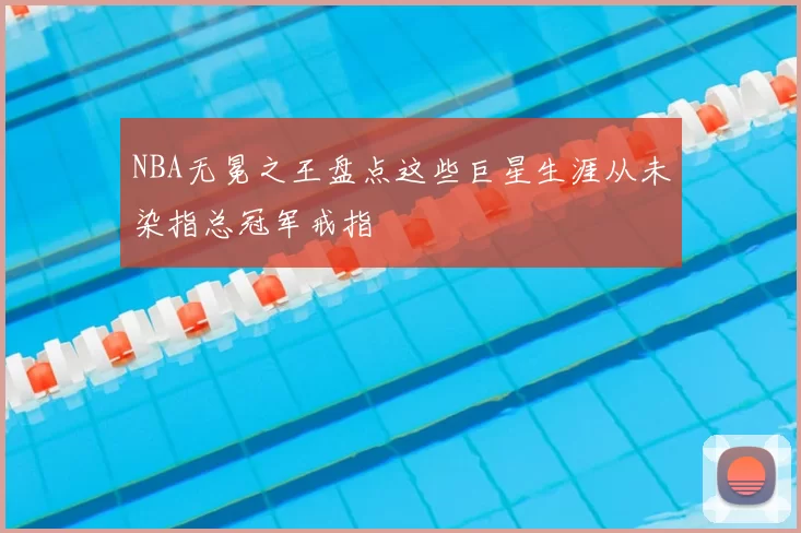 NBA无冕之王盘点这些巨星生涯从未染指总冠军戒指