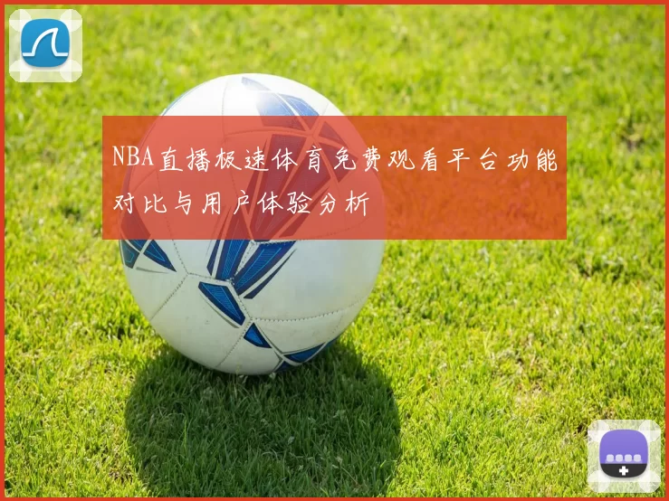 NBA直播极速体育免费观看平台功能对比与用户体验分析