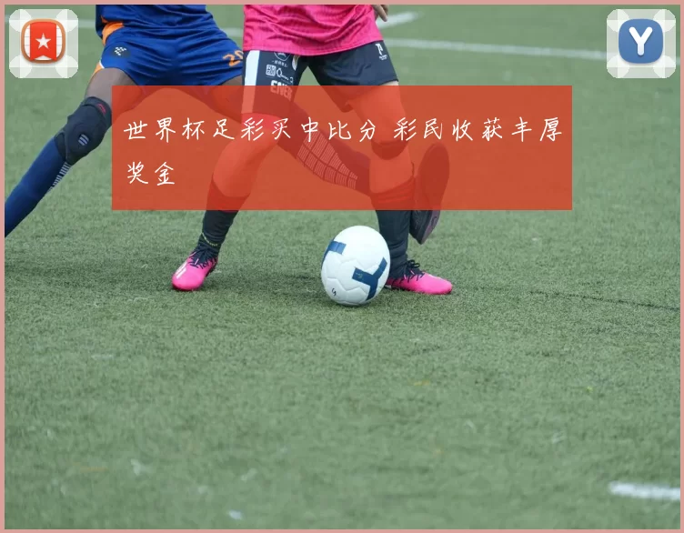 世界杯足彩买中比分 彩民收获丰厚奖金