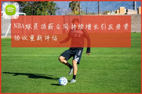 NBA球员顶薪合同持续增长引发劳资协议重新评估