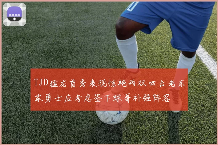 TJD猛龙首秀表现惊艳两双回击老东家勇士应考虑签下球哥补强阵容