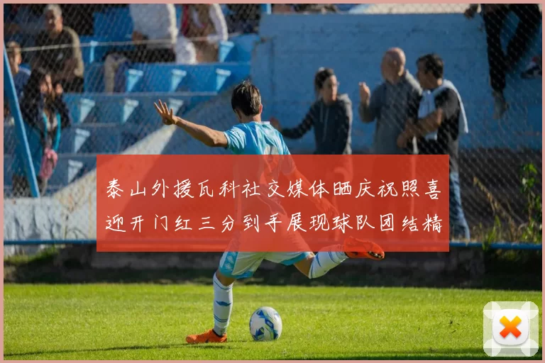 泰山外援瓦科社交媒体晒庆祝照喜迎开门红三分到手展现球队团结精神