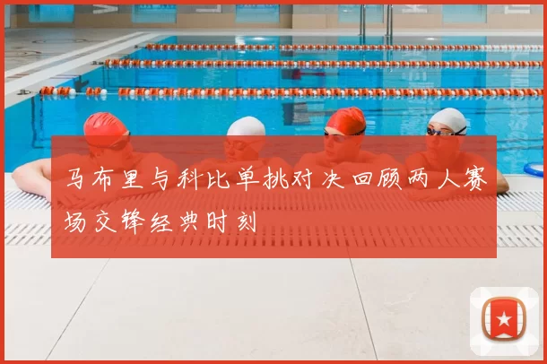 马布里与科比单挑对决回顾两人赛场交锋经典时刻