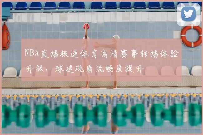 NBA直播极速体育高清赛事转播体验升级，球迷观看流畅度提升