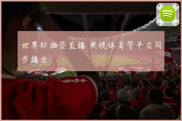世界杯抽签直播 央视体育等平台同步播出