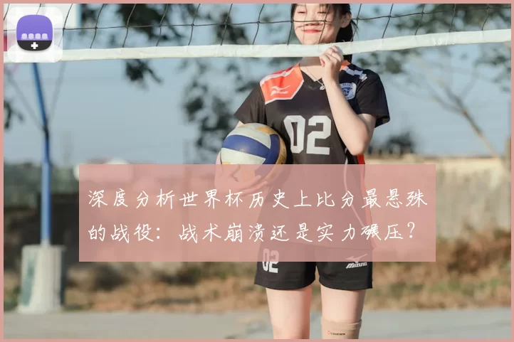 深度分析世界杯历史上比分最悬殊的战役：战术崩溃还是实力碾压？