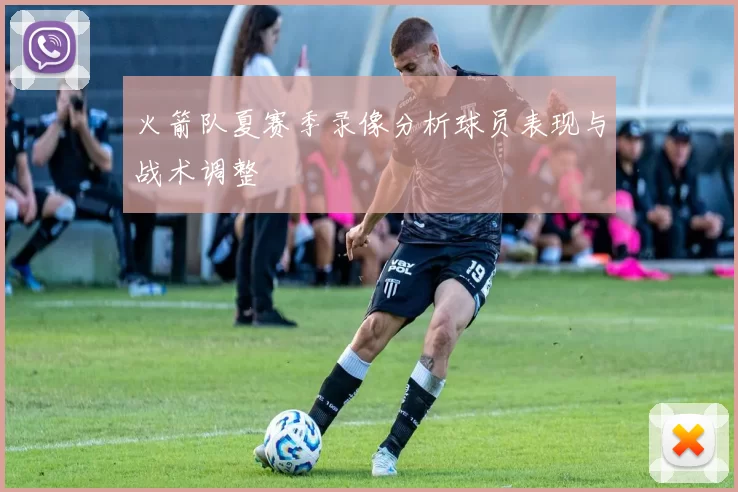 火箭队夏赛季录像分析球员表现与战术调整