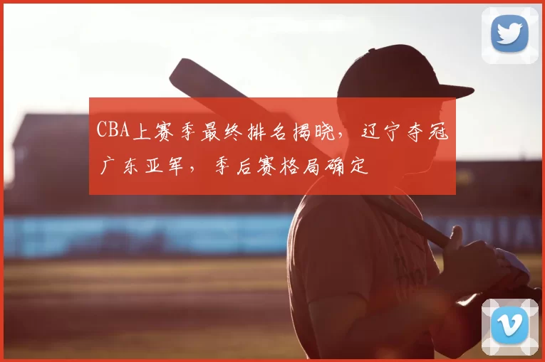 CBA上赛季最终排名揭晓,辽宁夺冠广东亚军,季后赛格局确定
