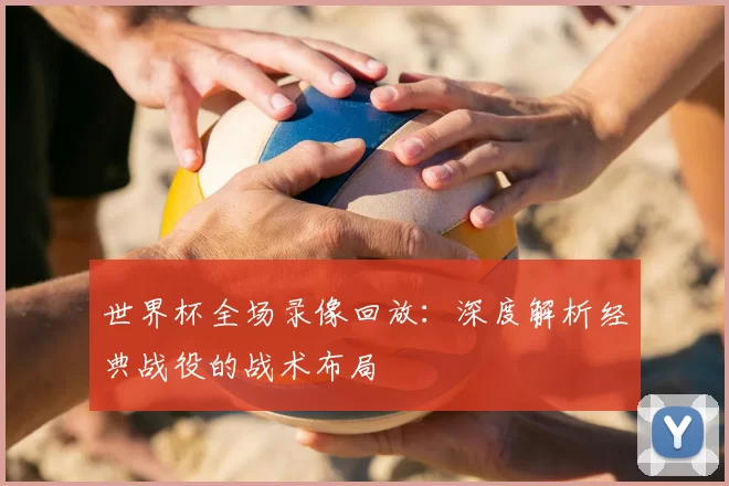 世界杯全场录像回放：深度解析经典战役的战术布局