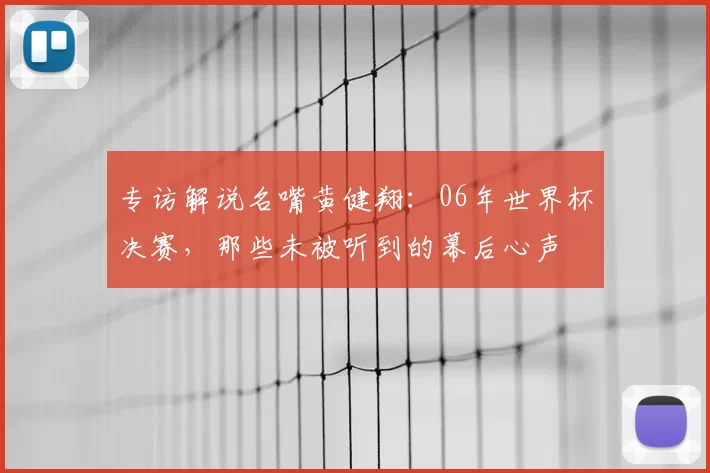 专访解说名嘴黄健翔：06年世界杯决赛，那些未被听到的幕后心声