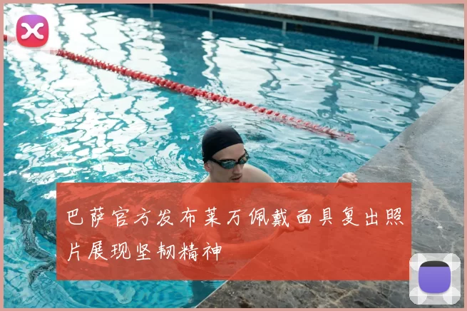 巴萨官方发布莱万佩戴面具复出照片展现坚韧精神