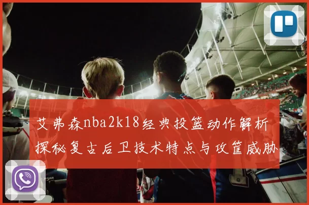 艾弗森nba2k18经典投篮动作解析 探秘复古后卫技术特点与攻筐威胁