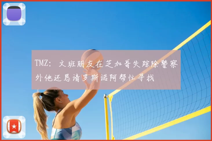 TMZ:文班朋友在芝加哥失踪除警察外他还恳请罗斯诺阿帮忙寻找