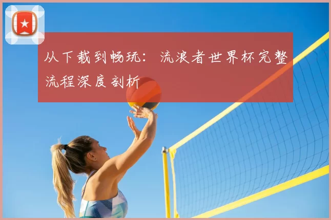 从下载到畅玩：流浪者世界杯完整流程深度剖析