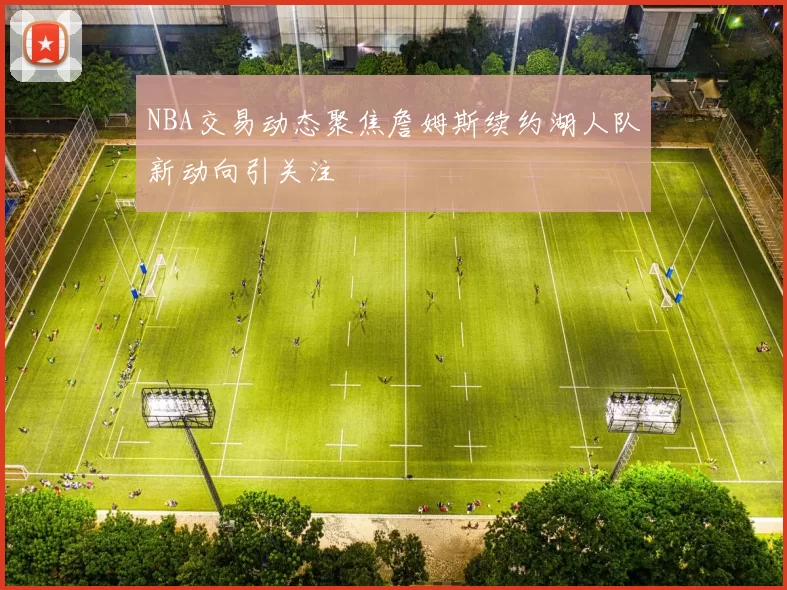 NBA交易动态聚焦詹姆斯续约湖人队新动向引关注