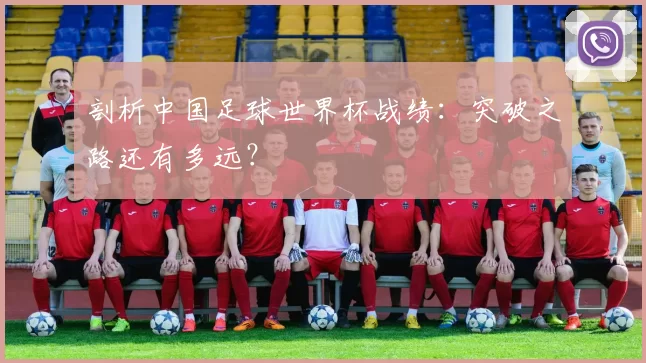 剖析中国足球世界杯战绩：突破之路还有多远？