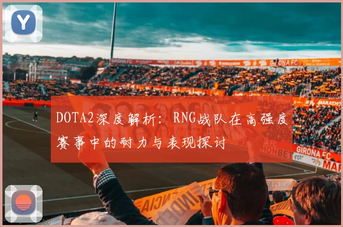 DOTA2深度解析:RNG战队在高强度赛事中的耐力与表现探讨