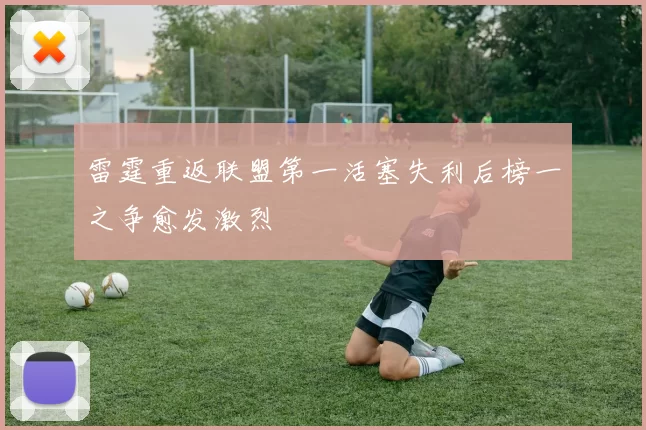 雷霆重返联盟第一活塞失利后榜一之争愈发激烈