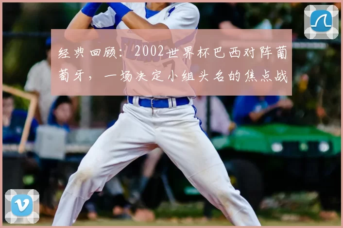 经典回顾:2002世界杯巴西对阵葡萄牙,一场决定小组头名的焦点战役