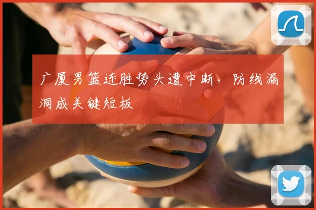 广厦男篮连胜势头遭中断，防线漏洞成关键短板
