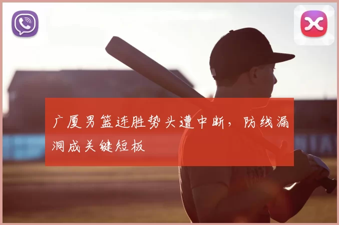 广厦男篮连胜势头遭中断,防线漏洞成关键短板