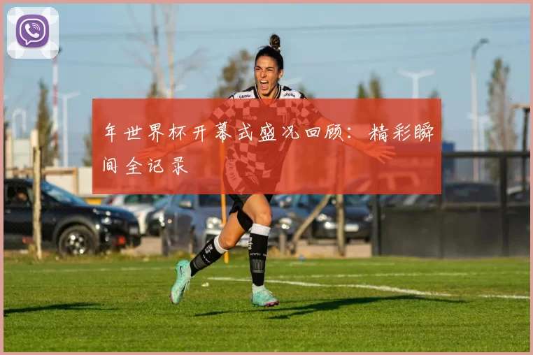 年世界杯开幕式盛况回顾:精彩瞬间全记录