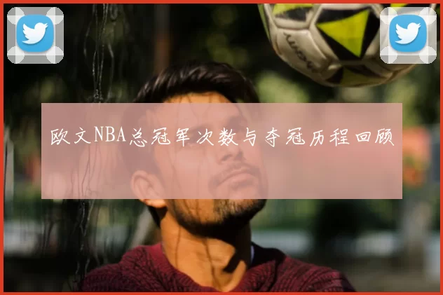 欧文NBA总冠军次数与夺冠历程回顾