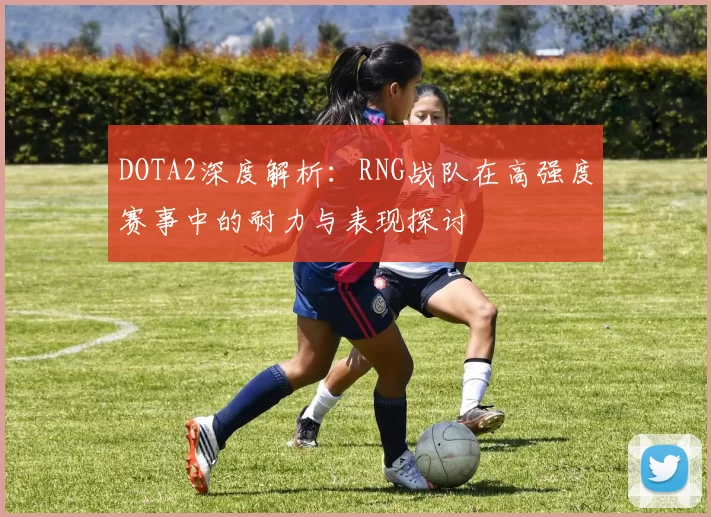 DOTA2深度解析:RNG战队在高强度赛事中的耐力与表现探讨