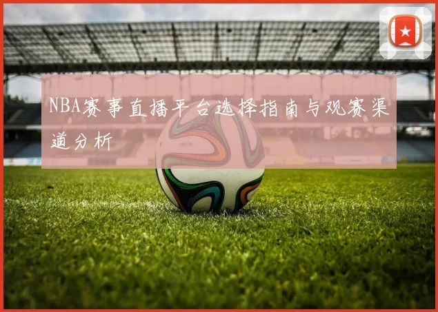 NBA赛事直播平台选择指南与观赛渠道分析